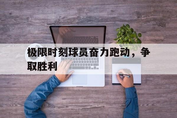 关于极限时刻球员奋力跑动,争取胜利的信息