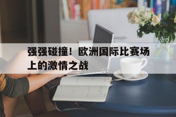 关于强强碰撞！欧洲国际比赛场上的激情之战的信息