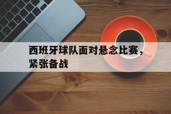 西班牙球队面对悬念比赛,紧张备战的简单介绍