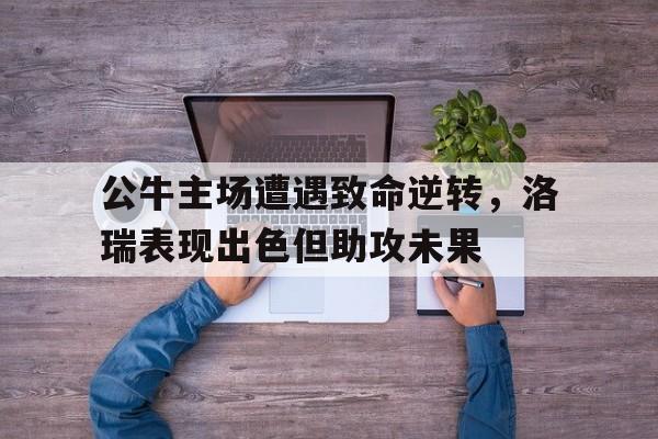 包含公牛主场遭遇致命逆转,洛瑞表现出色但助攻未果的词条