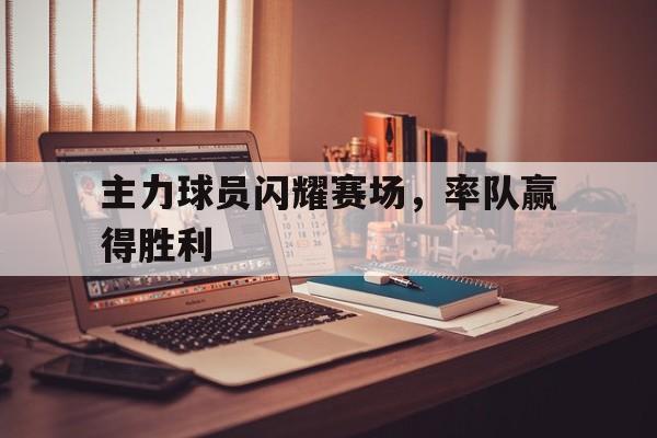 主力球员闪耀赛场，率队赢得胜利