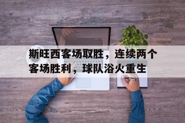 包含斯旺西客场取胜，连续两个客场胜利，球队浴火重生的词条