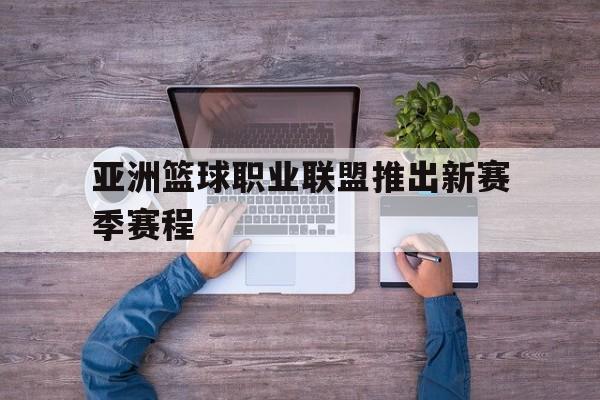 关于亚洲篮球职业联盟推出新赛季赛程的信息