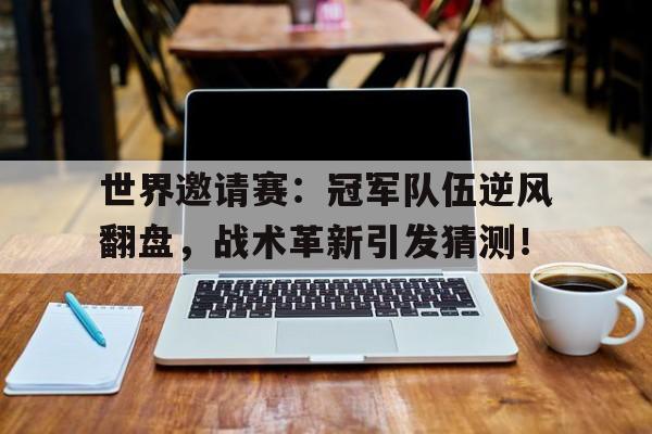 世界邀请赛：冠军队伍逆风翻盘，战术革新引发猜测！