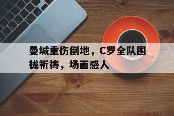 曼城重伤倒地，C罗全队围拢祈祷，场面感人