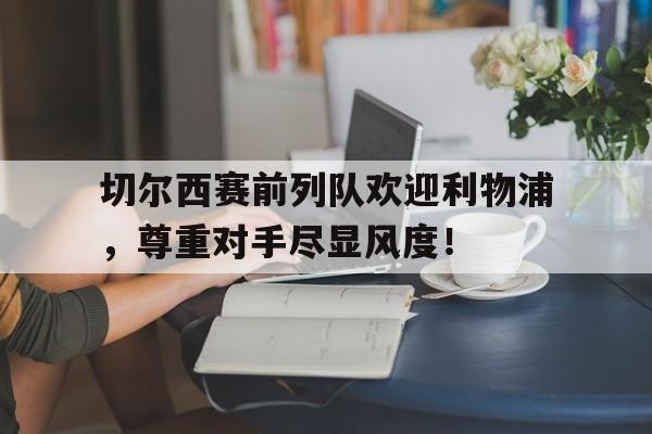 切尔西赛前列队欢迎利物浦，尊重对手尽显风度！切尔西转会利物浦的前锋 叫啥