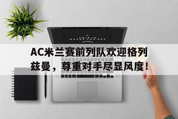 AC米兰赛前列队欢迎格列兹曼,尊重对手尽显风度!