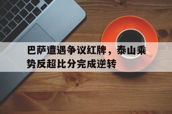 巴萨遭遇争议红牌，泰山乘势反超比分完成逆转